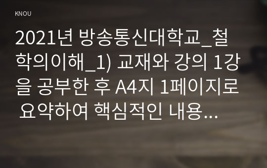 2021년 방송통신대학교_철학의이해_1) 교재와 강의 1강을 공부한 후 A4지 1페이지로 요약하여 핵심적인 내용을 서술합니다. 2) 교재와 강의 4강을 공부한 후 A4지 1페이지로 요약하여 핵심적인 내용을 서술합니다. 3) 교재와 강의 6강을 공부한 후 A4지 1페이지로 요약하여 핵심적인 내용을 서술합니다. (4)