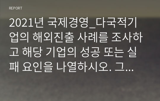 2021년 국제경영_다국적기업의 해외진출 사례를 조사하고 해당 기업의 성공 또는 실패 요인을 나열하시오. 그리고 향후 해당 기업이 취해야 할 국제경영전략을 제시하시오.