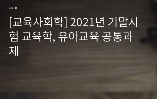 [교육사회학] 2021년 기말시험 교육학, 유아교육 공통과제