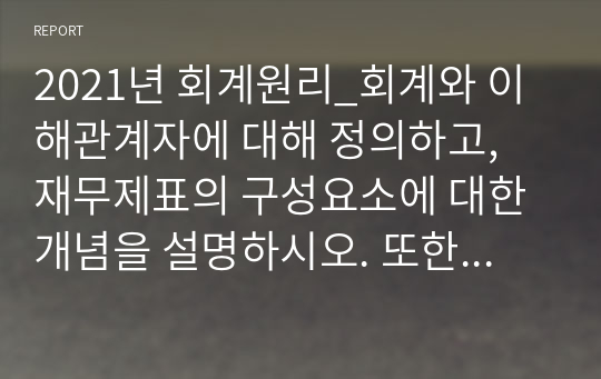 2021년 회계원리_회계와 이해관계자에 대해 정의하고, 재무제표의 구성요소에 대한 개념을 설명하시오. 또한 재무제표의 역할 및 활용에 대한 사례와 본인의 의견을 제시하시오.