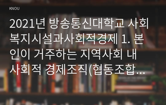 2021년 방송통신대학교 사회복지시설과사회적경제 1. 본인이 거주하는 지역사회 내 사회적 경제조직(협동조합, 마을기업, 사회적기업 등) 기관을 한 곳 선정하여 다음을 작성하시오.2. 사회적 경제조직의 미래와 전망 등에 대한 본인의 의견을 작성하시오.