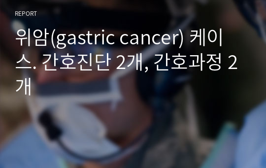 위암(gastric cancer) 케이스. 간호진단 2개, 간호과정 2개