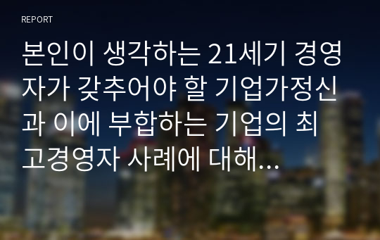 본인이 생각하는 21세기 경영자가 갖추어야 할 기업가정신과 이에 부합하는 기업의 최고경영자 사례에 대해 논술하시오.