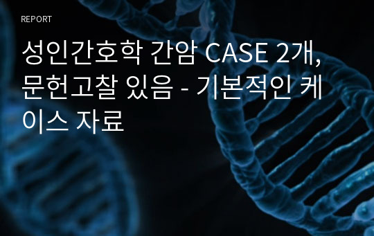 성인간호학 간암 CASE 2개, 문헌고찰 있음 - 기본적인 케이스 자료
