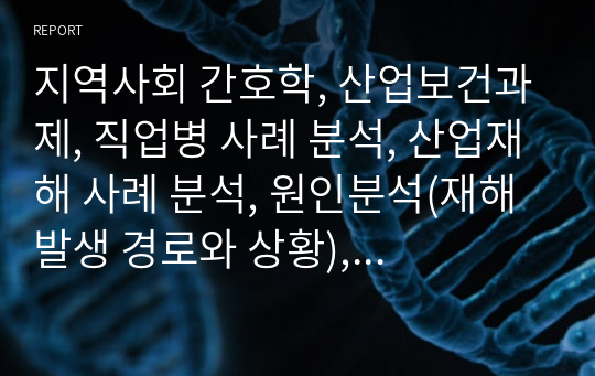 지역사회 간호학, 산업보건과제, 직업병 사례 분석, 산업재해 사례 분석, 원인분석(재해 발생 경로와 상황), 원인의 정의 (물질이라면 물질의 특성, 참고자료 등 활용), 이에 대한 예방법 (참고자료 등 활용), A+ 자료