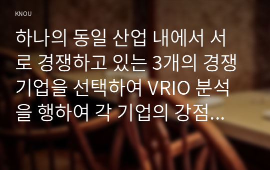 하나의 동일 산업 내에서 서로 경쟁하고 있는 3개의 경쟁기업을 선택하여 VRIO 분석을 행하여 각 기업의 강점과 모방불가능성의 존재여부, 그리고 그 이유에 대해서 알아보고자 한다.