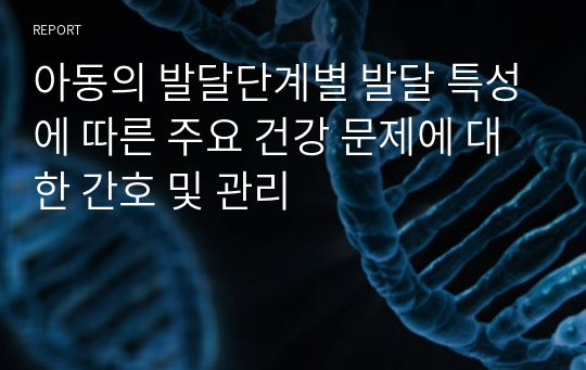 아동의 발달단계별 발달 특성에 따른 주요 건강 문제에 대한 간호 및 관리