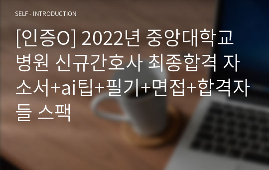 [인증O] 2022년 중앙대학교병원 신규간호사 최종합격 자소서+ai팁+필기+면접+합격자들 스팩