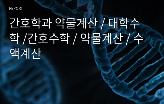 간호학과 약물계산 / 대학수학 /간호수학 / 약물계산 / 수액계산