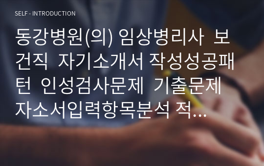 동강병원(의) 임상병리사  보건직  자기소개서 작성성공패턴  인성검사문제  기출문제 자소서입력항목분석 적성검사시험 지원동기작성요령 영어면접문제