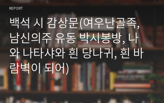 백석 시 감상문(여우난골족, 남신의주 유동 박시봉방, 나와 나타샤와 흰 당나귀, 흰 바람벽이 되어)