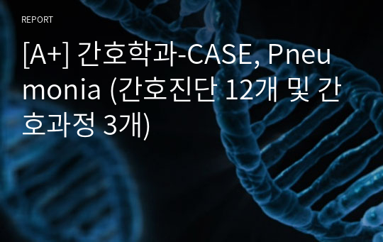 [A+] 간호학과-CASE, Pneumonia (간호진단 12개 및 간호과정 3개)