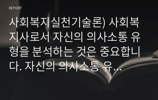 사회복지실천기술론) 사회복지사로서 자신의 의사소통 유형을 분석하는 것은 중요합니다. 자신의 의사소통 유형을 분석하고 발전방안에 대해 요약 제출하시오.