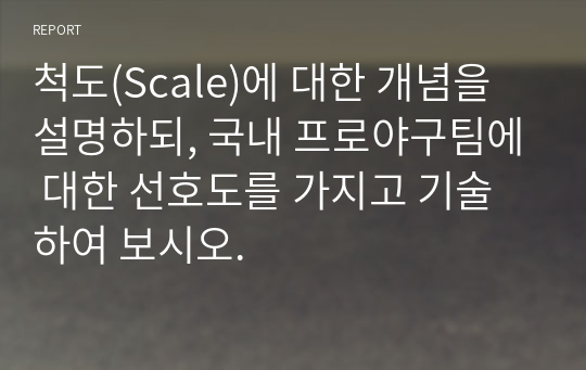 척도(Scale)에 대한 개념을 설명하되, 국내 프로야구팀에 대한 선호도를 가지고 기술하여 보시오.