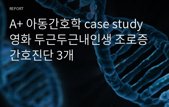 A+ 아동간호학 case study 영화 두근두근내인생 조로증 간호진단 3개
