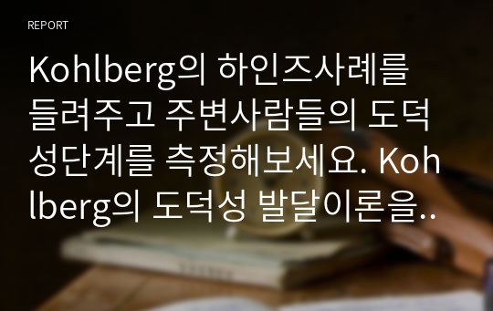 Kohlberg의 하인즈사례를 들려주고 주변사람들의 도덕성단계를 측정해보세요. Kohlberg의 도덕성 발달이론을 적용하여 결과를 해석해보세요.