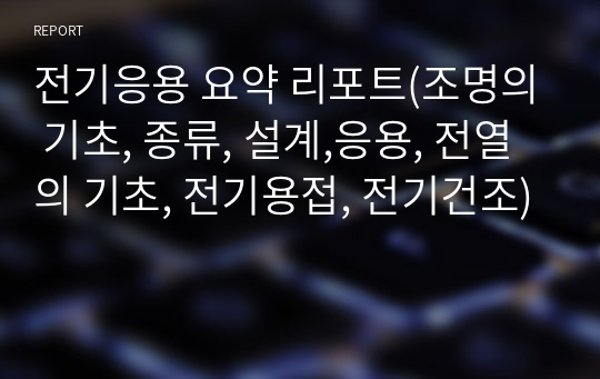 전기응용 요약 리포트(조명의 기초, 종류, 설계,응용, 전열의 기초, 전기용접, 전기건조)