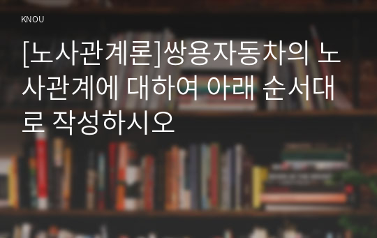 [노사관계론]쌍용자동차의 노사관계에 대하여 아래 순서대로 작성하시오