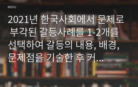 2021년 한국사회에서 문제로 부각된 갈등사례를 1-2개를 선택하여 갈등의 내용, 배경, 문제점을 기술한 후 커뮤니케이션 관점에서 이 갈등을 완화할 수 있는 방안을 제시하시오.