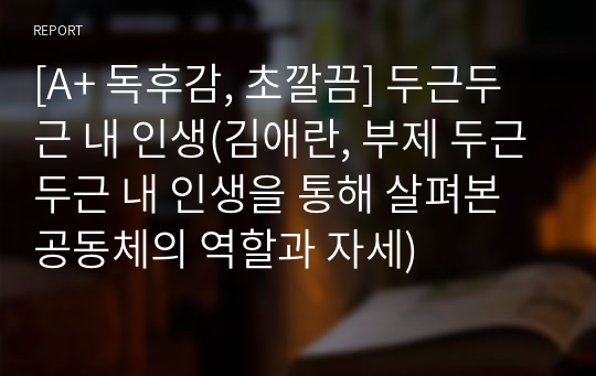 [A+ 독후감, 초깔끔] 두근두근 내 인생(김애란, 부제 두근두근 내 인생을 통해 살펴본 공동체의 역할과 자세)