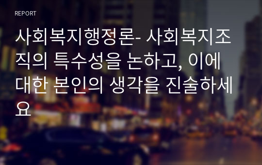 사회복지행정론- 사회복지조직의 특수성을 논하고, 이에 대한 본인의 생각을 진술하세요