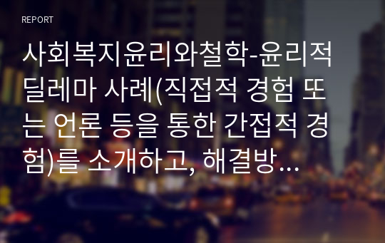 사회복지윤리와철학-윤리적 딜레마 사례(직접적 경험 또는 언론 등을 통한 간접적 경험)를 소개하고, 해결방법을 제시하기 바랍니다