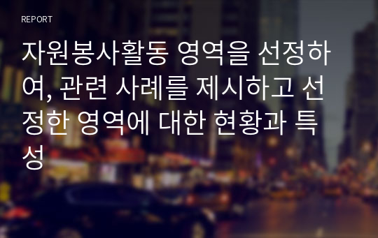 자원봉사활동 영역을 선정하여, 관련 사례를 제시하고 선정한 영역에 대한 현황과 특성