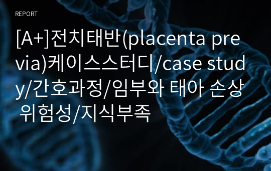 [A+]전치태반(placenta previa)케이스스터디/case study/간호과정/임부와 태아 손상 위험성/지식부족