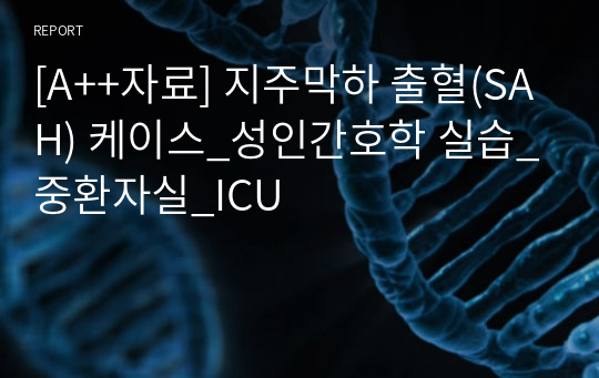 [A++자료] 지주막하 출혈(SAH) 케이스_성인간호학 실습_중환자실_ICU