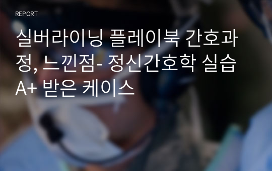 실버라이닝 플레이북 간호과정, 느낀점- 정신간호학 실습 A+ 받은 케이스