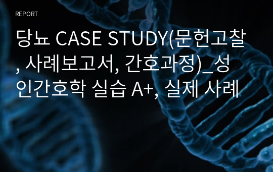 당뇨 CASE STUDY(문헌고찰, 사례보고서, 간호과정)_성인간호학 실습 A+, 실제 사례