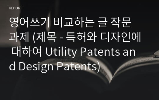 영어쓰기 비교하는 글 작문 과제 (제목 - 특허와 디자인에 대하여 Utility Patents and Design Patents)