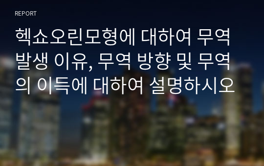 헥쇼오린모형에 대하여 무역 발생 이유, 무역 방향 및 무역의 이득에 대하여 설명하시오