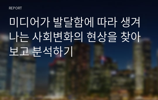 미디어가 발달함에 따라 생겨나는 사회변화의 현상을 찾아보고 분석하기