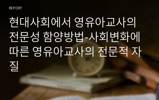 현대사회에서 영유아교사의 전문성 함양방법-사회변화에 따른 영유아교사의 전문적 자질