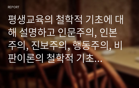 평생교육의 철학적 기초에 대해 설명하고 인문주의, 인본주의, 진보주의, 행동주의, 비판이론의 철학적 기초 중 자신의 철학적 성향은 어느 쪽에 더 가까운지와 어떤 평생교육 방법을 선택하는 것이 더 효과적일지에 대해 기술