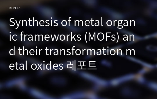 Synthesis of metal organic frameworks (MOFs) and their transformation metal oxides 레포트