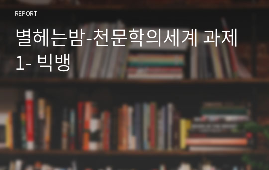 별헤는밤-천문학의세계 과제1- 빅뱅