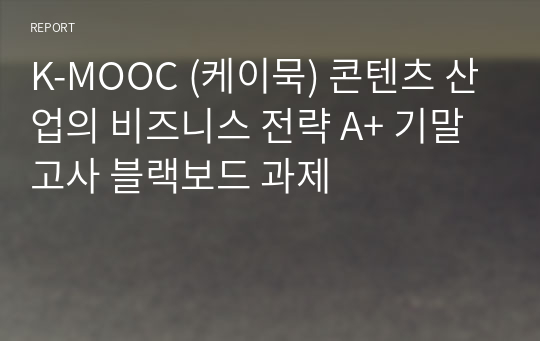 K-MOOC (케이묵) 콘텐츠 산업의 비즈니스 전략 A+ 기말고사 블랙보드 과제