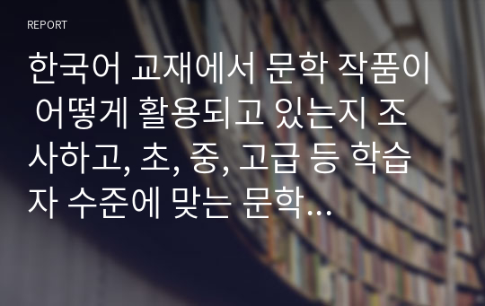 한국어 교재에서 문학 작품이 어떻게 활용되고 있는지 조사하고, 초, 중, 고급 등 학습자 수준에 맞는 문학 작품을 선정하고 제안해봅시다.