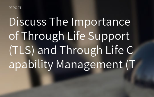 Discuss The Importance of Through Life Support (TLS) and Through Life Capability Management (TLCM) For Capital Assets