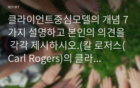 클라이언트중심모델의 개념 7가지 설명하고 본인의 의견을 각각 제시하시오.(칼 로저스(Carl Rogers)의 클라이언트중심모델(Client-centered model) 기본 원리