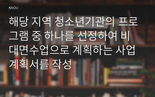 해당 지역 청소년기관의 프로그램 중 하나를 선정하여 비대면수업으로 계획하는 사업 계획서를 작성