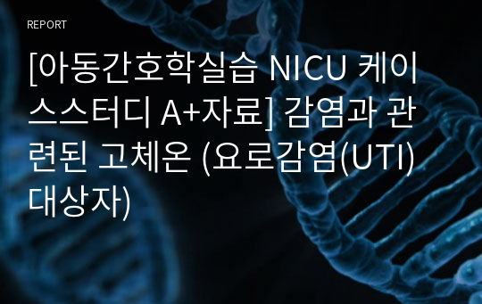 [아동간호학실습 NICU 케이스스터디 A+자료] 감염과 관련된 고체온 (요로감염(UTI) 대상자)