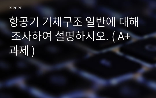 항공기 기체구조 일반에 대해 조사하여 설명하시오. ( A+과제 )