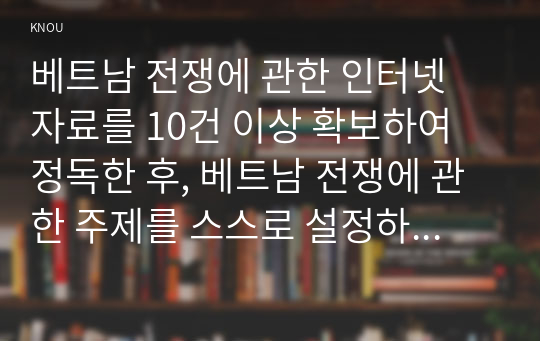 베트남 전쟁에 관한 인터넷 자료를 10건 이상 확보하여 정독한 후, 베트남 전쟁에 관한 주제를 스스로 설정하여 200자 원고지 20매 분량의 글을 작성하라