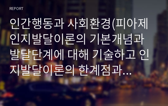 인간행동과 사회환경(피아제 인지발달이론의 기본개념과 발달단계에 대해 기술하고 인지발달이론의 한계점과 그에 대한 본인의 의견을 서술)