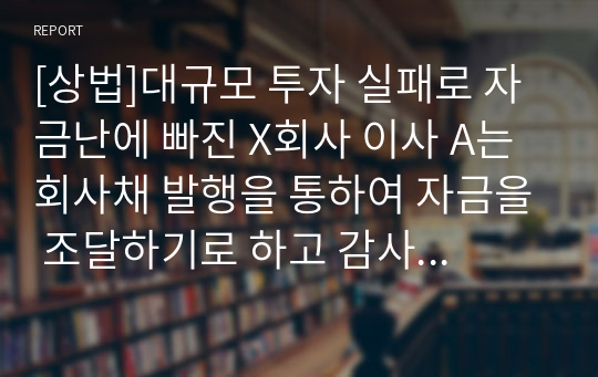 [상법]대규모 투자 실패로 자금난에 빠진 X회사 이사 A는 회사채 발행을 통하여 자금을 조달하기로 하고 감사 B의 협조를 얻어 이 회사의 재무상태가 매우 양호한 것으로 재무제표를 작성하여 이를 공시했다