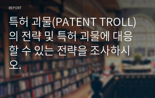 특허 괴물(PATENT TROLL)의 전략 및 특허 괴물에 대응할 수 있는 전략을 조사하시오.
