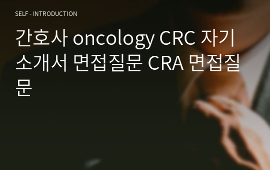 간호사 oncology CRC 자기소개서 면접질문 CRA 면접질문